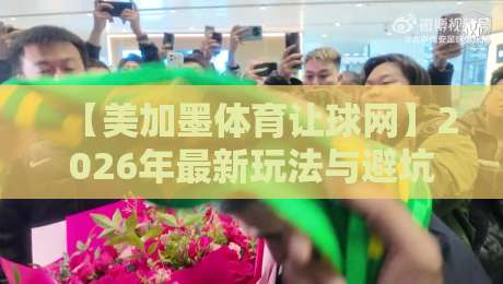 【美加墨体育让球网】2026年最新玩法与避坑指南（实战经验）