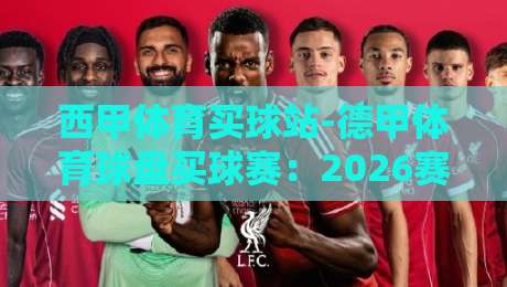 西甲体育买球站-德甲体育球盘买球赛:2026赛季深度前瞻与盘口密码解析 西甲体育买球站-德甲体育球盘买球赛:2026赛季深度前瞻与盘口密码解析