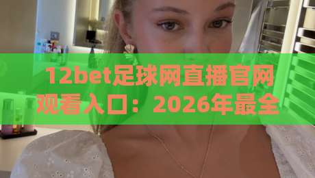 12bet足球网直播官网观看入口：2026年最全找入口指南与避坑建议
