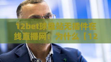 12bet球盘站无插件在线直播网:为什么【12bet球盘站无插件在线直播网】成为2026年球迷新宠? 12bet球盘站无插件在线直播网:为什么【12bet球盘站无插件在线直播网】成为2026年球迷新宠?