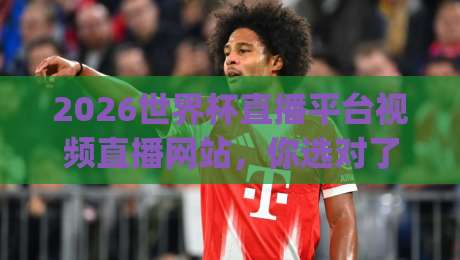 2026世界杯直播平台视频直播网站，你选对了吗？(2026世界杯)