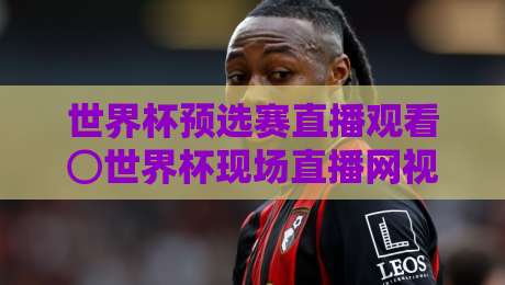 世界杯预选赛直播观看⊙世界杯现场直播网视频直播网站：【世界杯预选赛直播观看⊙世界杯现场直播网视频直播网站】2026年观赛全攻略