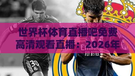 世界杯体育直播吧免费高清观看直播:2026年球迷必知的观赛攻略 世界杯体育直播吧免费高清观看直播:2026年球迷必知的观赛攻略