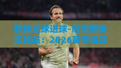 联赛足球进球-冠军联赛压球站：2026赛季进球数据深度解析与高效压球策略全攻略