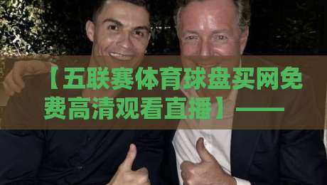 【五联赛体育球盘买网免费高清观看直播】—— 2026年五大联赛观赛与盘口实战解析 【五联赛体育球盘买网免费高清观看直播】—— 2026年五大联赛观赛与盘口实战解析