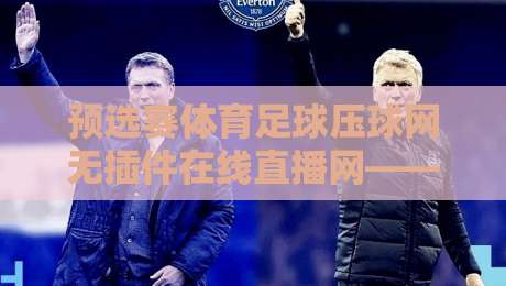 预选赛体育足球压球网无插件在线直播网——2026年看球新选择,体验无插件流畅观赛
