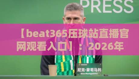 【beat365压球站直播官网观看入口】：2026年最新观赛指南与实用技巧