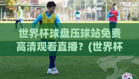 世界杯球盘压球站免费高清观看直播?(世界杯球盘压球站免费高清观看直播) 2026年球迷必备指南
