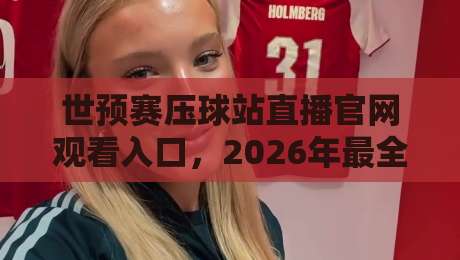 世预赛压球站直播官网观看入口,2026年最全观赛指南来了