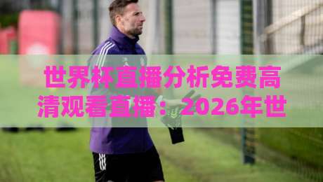 世界杯直播分析免费高清观看直播:2026年世界杯观赛终极指南,免费高清平台+实时分析工具全揭秘