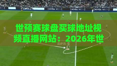 世预赛球盘买球地址视频直播网站:2026年世预赛观赛与防坑全攻略