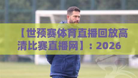 【世预赛体育直播回放高清比赛直播网】: 2026年球迷必备的观赛神器,你还没试过? 【世预赛体育直播回放高清比赛直播网】: 2026年球迷必备的观赛神器,你还没试过?