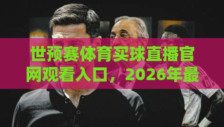世预赛体育买球直播官网观看入口,2026年最全观赛指南来啦!
