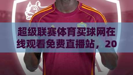 超级联赛体育买球网在线观看免费直播站，2026年体育迷的终极观赛秘诀！