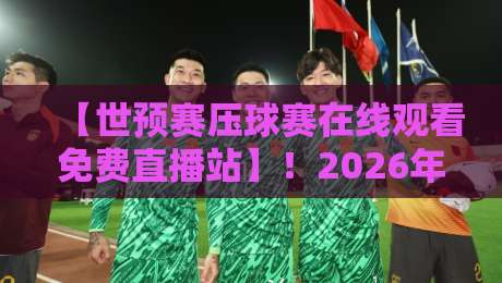 【世预赛压球赛在线观看免费直播站】!2026年球迷必备观看攻略