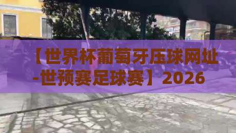 【世界杯葡萄牙压球网址-世预赛足球赛】2026世预赛开打!葡萄牙队赛程与压球平台终极指南 【世界杯葡萄牙压球网址-世预赛足球赛】2026世预赛开打!葡萄牙队赛程与压球平台终极指南