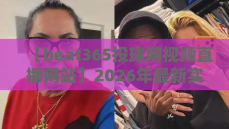 【beat365投球网视频直播网站】2026年最新实测体验，这三点你必须知道！