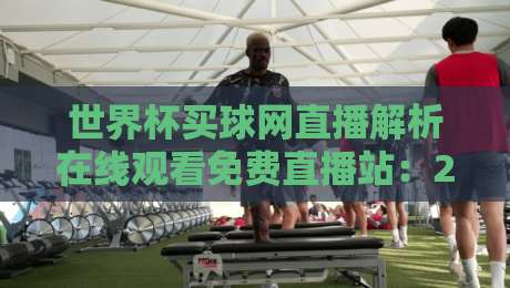 世界杯买球网直播解析在线观看免费直播站:2026年观赛新体验【世界杯买球网直播解析在线观看免费直播站】