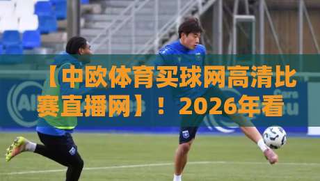 【中欧体育买球网高清比赛直播网】!2026年看球神器,懂行的都在这