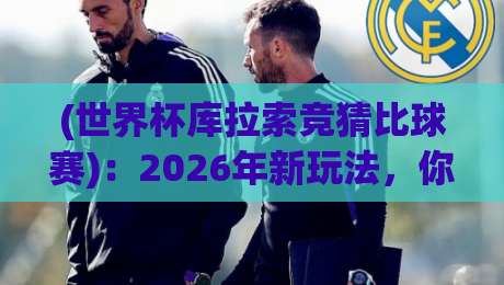 (世界杯库拉索竞猜比球赛):2026年新玩法,你还没听说? (世界杯库拉索竞猜比球赛):2026年新玩法,你还没听说?