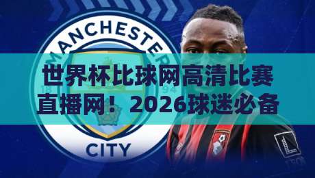 世界杯比球网高清比赛直播网!2026球迷必备的观赛神器,你还没用吗?