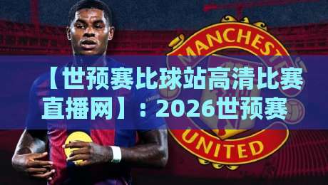 【世预赛比球站高清比赛直播网】: 2026世预赛观赛全攻略,高清直播一站搞定 【世预赛比球站高清比赛直播网】: 2026世预赛观赛全攻略,高清直播一站搞定
