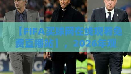 【FIFA买球网在线观看免费直播站】,2026年观赛新选择:免费高清直播靠谱吗? 【FIFA买球网在线观看免费直播站】,2026年观赛新选择:免费高清直播靠谱吗?