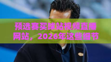 预选赛买球站视频直播网站,2026年这些细节你必须知道!(预选赛买球站)实战指南 预选赛买球站视频直播网站,2026年这些细节你必须知道!(预选赛买球站)实战指南