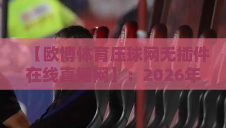 【欧博体育压球网无插件在线直播网】:2026年观赛新选择,流畅无卡顿! 【欧博体育压球网无插件在线直播网】:2026年观赛新选择,流畅无卡顿!