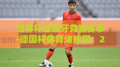 世界杯西班牙竞猜赛事-德国杯体育堵球网：2026年西班牙队竞猜深度攻略（世界杯西班牙竞猜赛事）带你玩转德国杯与全球博彩