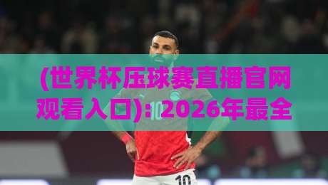 (世界杯压球赛直播官网观看入口): 2026年最全官方渠道与安全观赛指南 (世界杯压球赛直播官网观看入口): 2026年最全官方渠道与安全观赛指南
