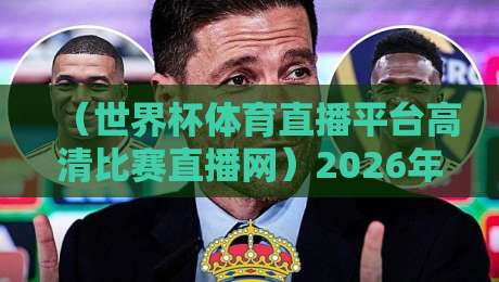（世界杯体育直播平台高清比赛直播网）2026年观赛攻略，别再踩坑了