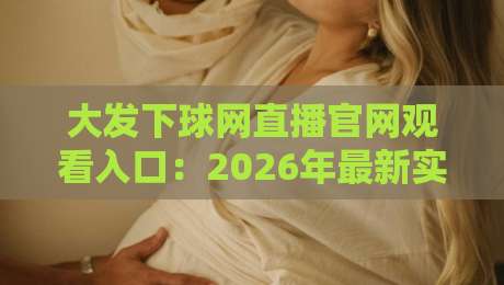 大发下球网直播官网观看入口:2026年最新实测指南与避坑建议 大发下球网直播官网观看入口:2026年最新实测指南与避坑建议