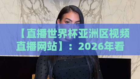 【直播世界杯亚洲区视频直播网站】：2026年看球指南，这5个平台你别错过