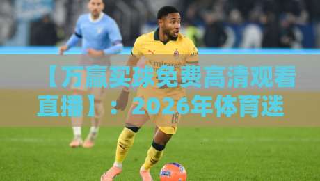 【万赢买球免费高清观看直播】：2026年体育迷必知的免费观赛新姿势！