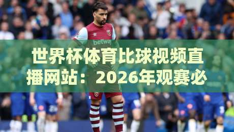 世界杯体育比球视频直播网站:2026年观赛必备,避开坑爹平台!【世界杯体育比球视频直播网站】