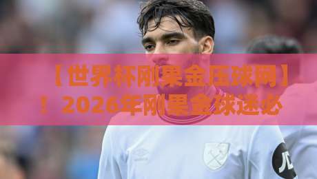 【世界杯刚果金压球网】！2026年刚果金球迷必备的在线观赛与压球指南
