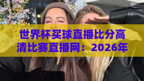 世界杯买球直播比分高清比赛直播网：2026年观赛新体验，高清直播与实时比分全解析