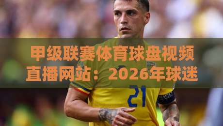 甲级联赛体育球盘视频直播网站:2026年球迷的观赛新选择