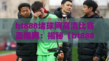 bt888堵球网高清比赛直播网:揭秘(bt888堵球网高清比赛直播网)为何成为2026体育迷首选? bt888堵球网高清比赛直播网:揭秘(bt888堵球网高清比赛直播网)为何成为2026体育迷首选?