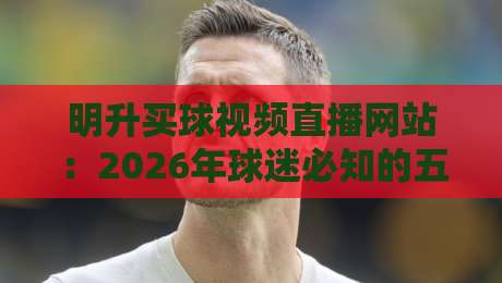 明升买球视频直播网站:2026年球迷必知的五大核心指标与避坑指南 明升买球视频直播网站:2026年球迷必知的五大核心指标与避坑指南