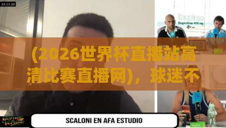 (2026世界杯直播站高清比赛直播网)，球迷不可错过的观赛神器
