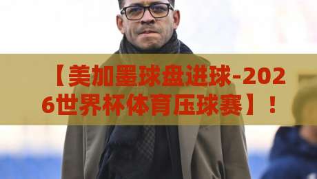 【美加墨球盘进球-2026世界杯体育压球赛】！北美三国的球盘博弈，你跟上节奏了吗？