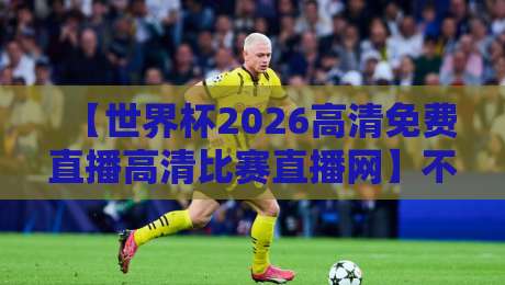 【世界杯2026高清免费直播高清比赛直播网】不看后悔！实测全网最低延迟+蓝光画质，手把手教你白嫖
