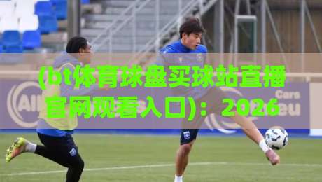 (bt体育球盘买球站直播官网观看入口):2026年全新体验,带你找到最佳体育直播入口bt体育球盘 (bt体育球盘买球站直播官网观看入口):2026年全新体验,带你找到最佳体育直播入口bt体育球盘