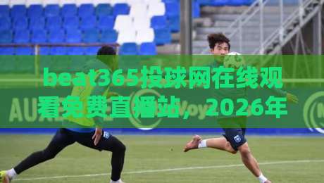beat365投球网在线观看免费直播站,2026年体育迷的观赛新选择!