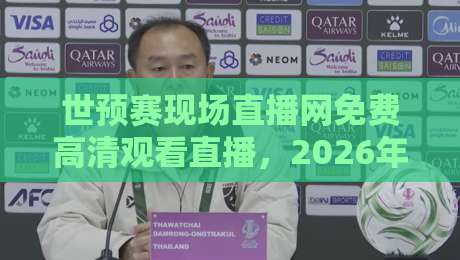 世预赛现场直播网免费高清观看直播,2026年球迷必收藏的四大观赛渠道