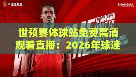 世预赛体球站免费高清观看直播:2026年球迷必备的观赛指南