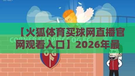 【火狐体育买球网直播官网观看入口】2026年最新稳定通道与避坑指南