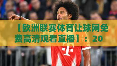 【欧洲联赛体育让球网免费高清观看直播】:2026年球迷必知的免费观赛新姿势! 【欧洲联赛体育让球网免费高清观看直播】:2026年球迷必知的免费观赛新姿势!